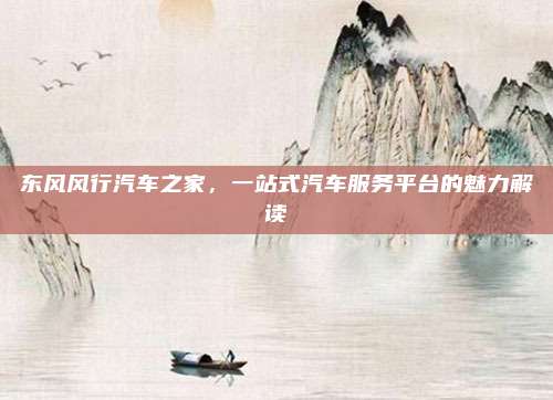东风风行汽车之家,一站式汽车服务平台的魅力解读