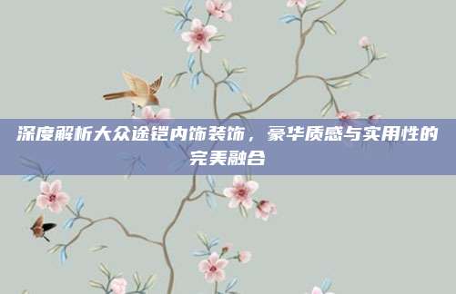 深度解析大众途铠内饰装饰,豪华质感与实用性的完美融合