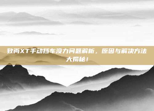 致尚XT手动挡车没力问题解析,原因与解决方法大揭秘!