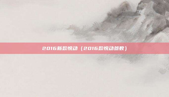 2016新款悦动(2016款悦动参数)