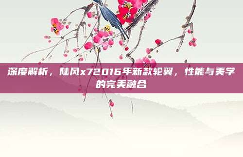 深度解析,陆风x72016年新款轮翼,性能与美学的完美融合