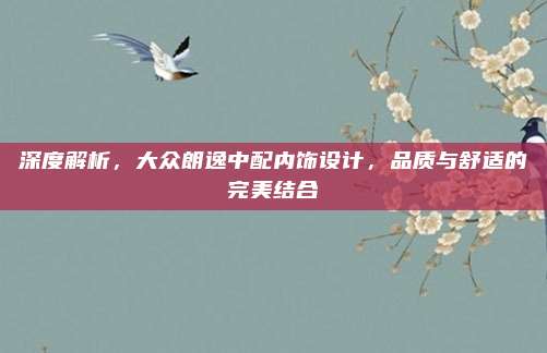 深度解析,大众朗逸中配内饰设计,品质与舒适的完美结合