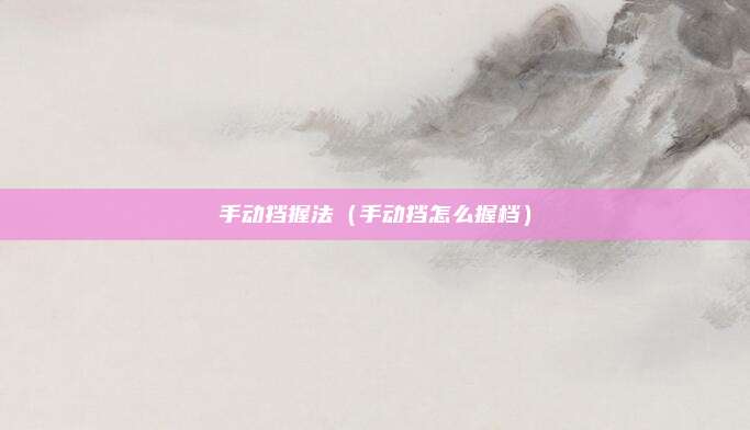 手动挡握法（手动挡怎么握档）