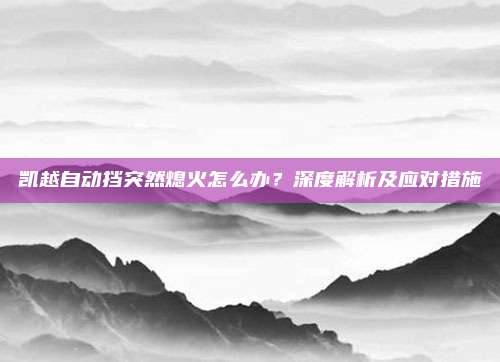 凯越自动挡突然熄火怎么办?深度解析及应对措施