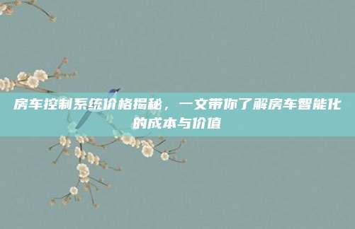 房车控制系统价格揭秘，一文带你了解房车智能化的成本与价值