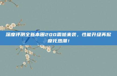 深度评测全新本田200震撼来袭,性能升级再掀摩托热潮!