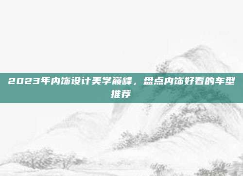 2023年内饰设计美学巅峰，盘点内饰好看的车型推荐