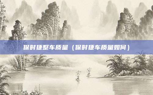 保时捷整车质量（保时捷车质量如何）
