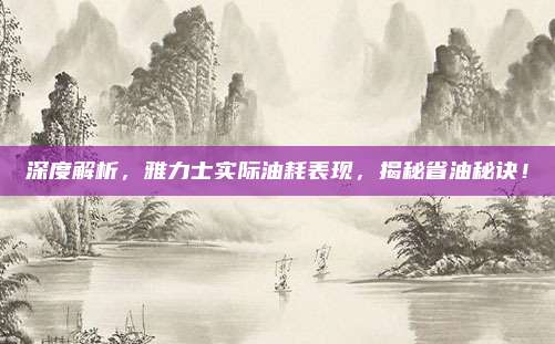 深度解析,雅力士实际油耗表现,揭秘省油秘诀!