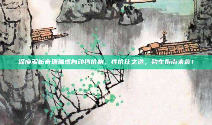 深度解析奇瑞瑞虎自动挡价格，性价比之选，购车指南来袭！