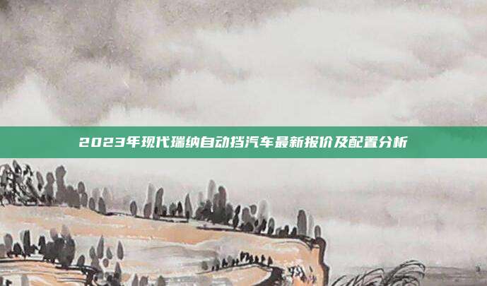 2023年现代瑞纳自动挡汽车最新报价及配置分析