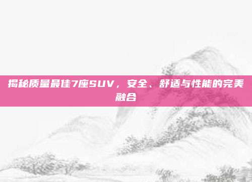 揭秘质量最佳7座SUV,安全、舒适与性能的完美融合