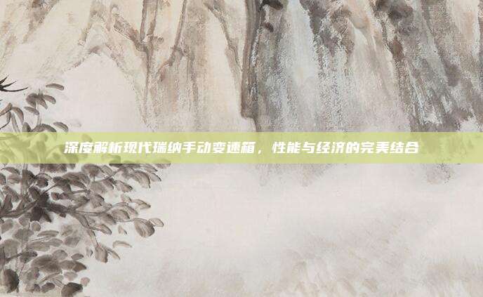 深度解析现代瑞纳手动变速箱,性能与经济的完美结合