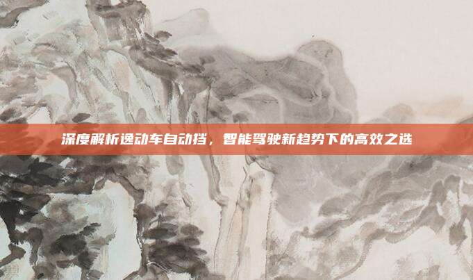 深度解析逸动车自动挡,智能驾驶新趋势下的高效之选