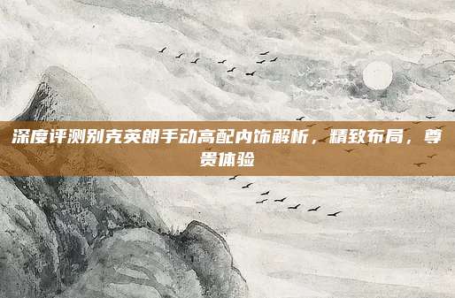 深度评测别克英朗手动高配内饰解析，精致布局，尊贵体验