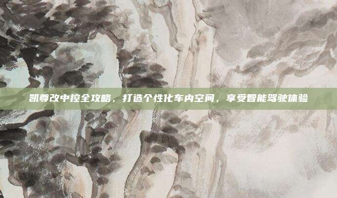 凯尊改中控全攻略，打造个性化车内空间，享受智能驾驶体验