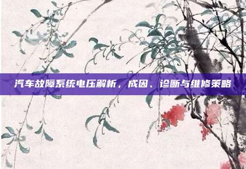 汽车故障系统电压解析,成因、诊断与维修策略