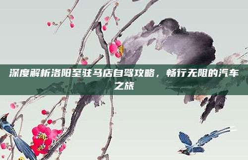 深度解析洛阳至驻马店自驾攻略,畅行无阻的汽车之旅