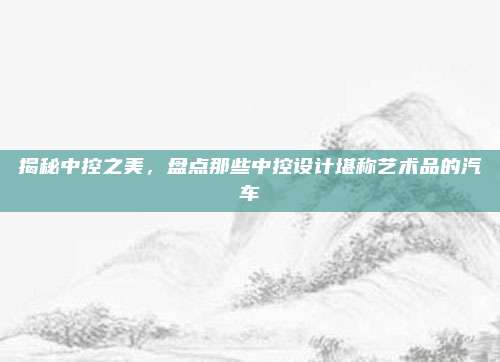揭秘中控之美,盘点那些中控设计堪称艺术品的汽车