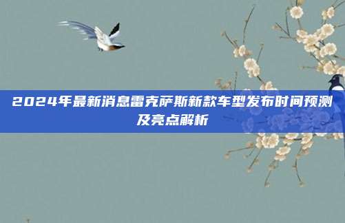 2024年最新消息雷克萨斯新款车型发布时间预测及亮点解析