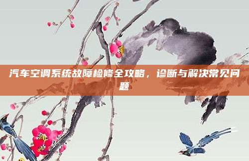 汽车空调系统故障检修全攻略,诊断与解决常见问题