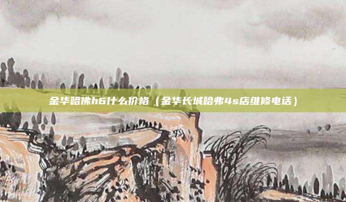 金华哈佛h6什么价格（金华长城哈弗4s店维修电话）