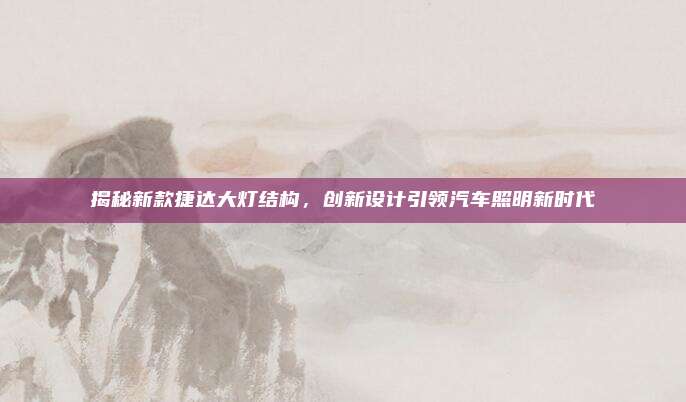 揭秘新款捷达大灯结构,创新设计引领汽车照明新时代