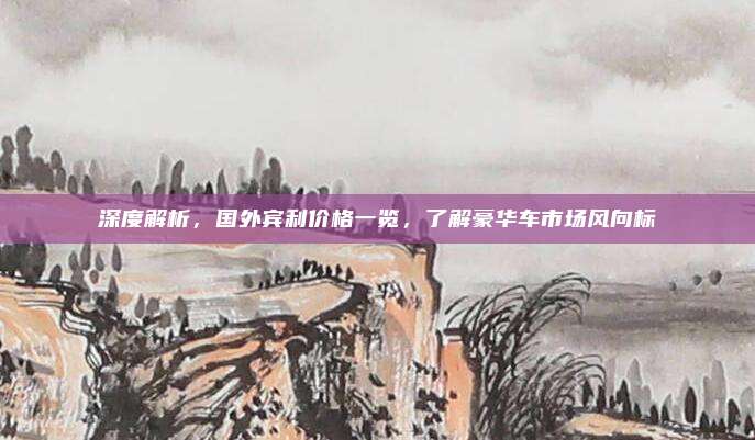 深度解析,国外宾利价格一览,了解豪华车市场风向标