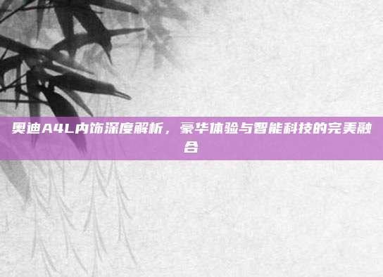 奥迪A4L内饰深度解析,豪华体验与智能科技的完美融合