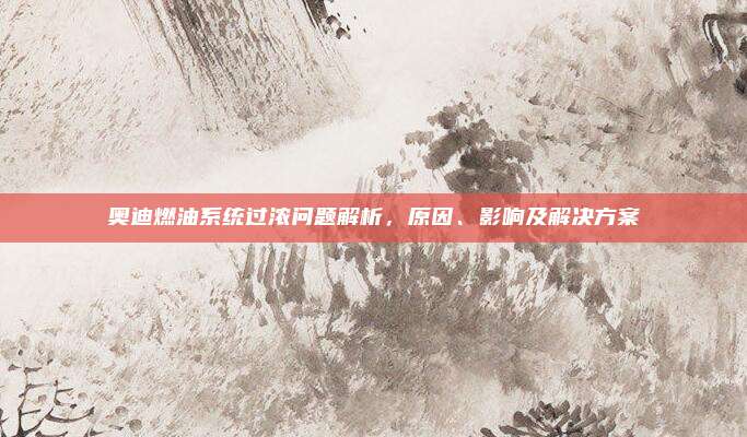 奥迪燃油系统过浓问题解析,原因、影响及解决方案