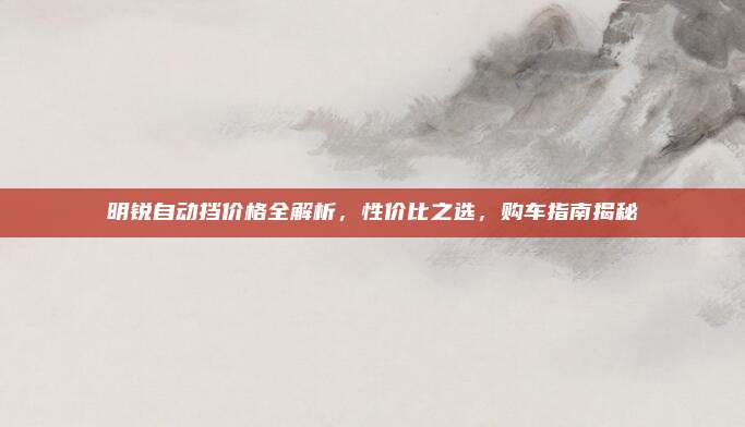明锐自动挡价格全解析,性价比之选,购车指南揭秘
