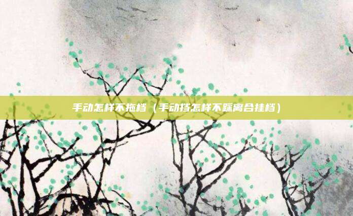 手动怎样不拖档（手动挡怎样不踩离合挂档）