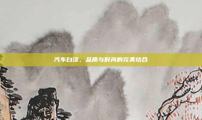汽车白漆,品质与时尚的完美结合