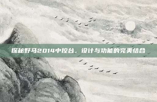探秘野马2014中控台,设计与功能的完美结合