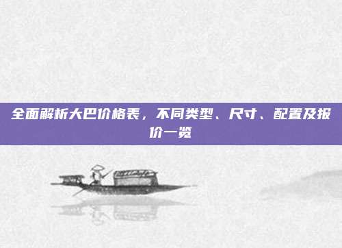 全面解析大巴价格表,不同类型、尺寸、配置及报价一览