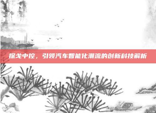 探戈中控,引领汽车智能化潮流的创新科技解析