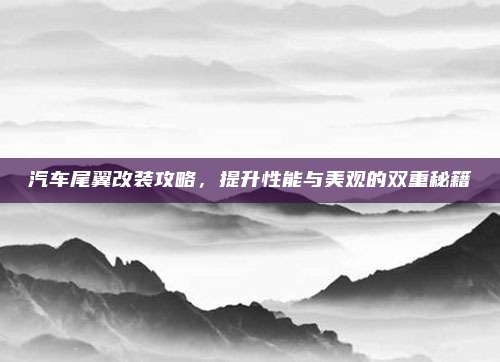 汽车尾翼改装攻略，提升性能与美观的双重秘籍