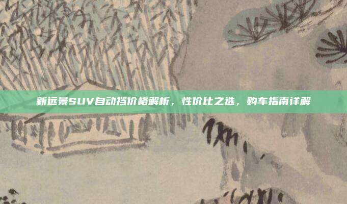 新远景SUV自动挡价格解析,性价比之选,购车指南详解