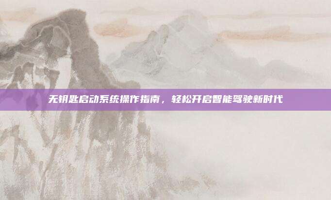 无钥匙启动系统操作指南,轻松开启智能驾驶新时代