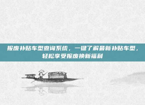 报废补贴车型查询系统,一键了解最新补贴车型,轻松享受报废换新福利