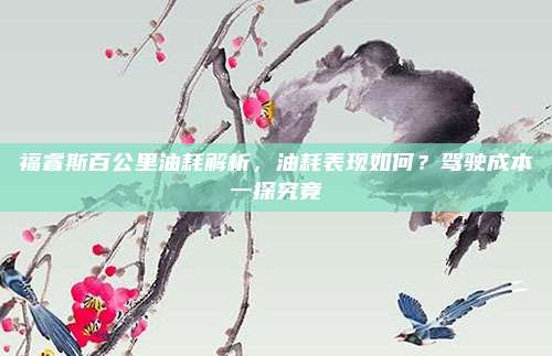 福睿斯百公里油耗解析，油耗表现如何？驾驶成本一探究竟