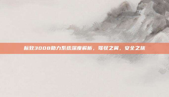 标致3008助力系统深度解析，驾驭之翼，安全之旅
