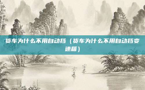 货车为什么不用自动挡（货车为什么不用自动挡变速箱）
