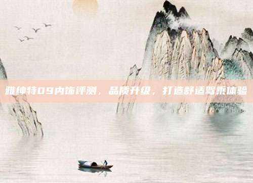 雅绅特09内饰评测,品质升级,打造舒适驾乘体验