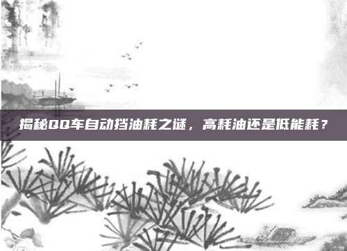 揭秘QQ车自动挡油耗之谜，高耗油还是低能耗？