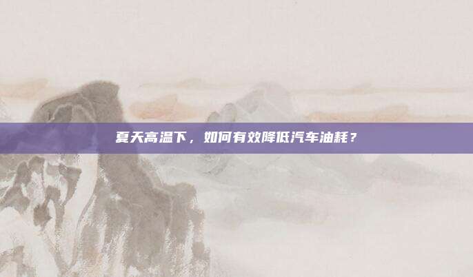 夏天高温下，如何有效降低汽车油耗？
