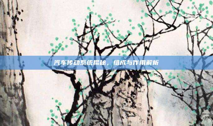 汽车传动系统揭秘,组成与作用解析