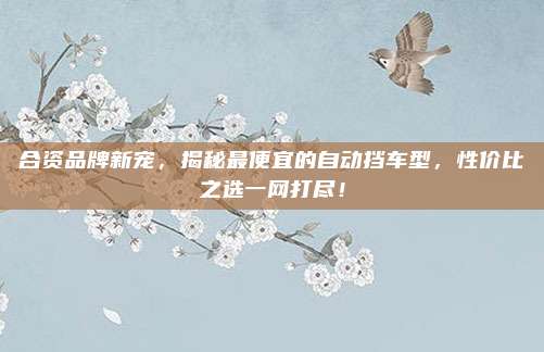 合资品牌新宠，揭秘最便宜的自动挡车型，性价比之选一网打尽！