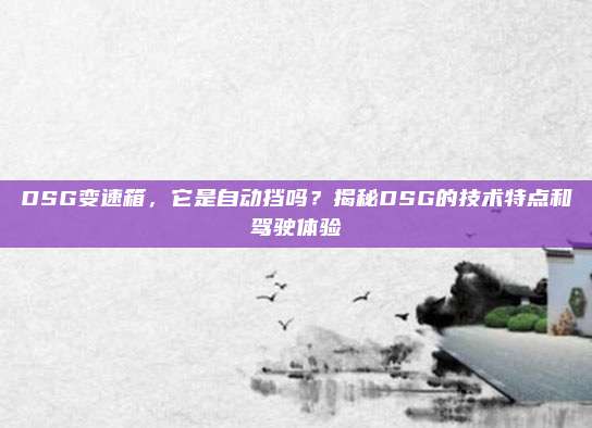 DSG变速箱，它是自动挡吗？揭秘DSG的技术特点和驾驶体验