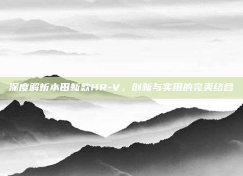 深度解析本田新款HR-V,创新与实用的完美结合